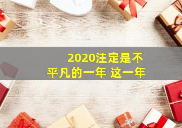 2020注定是不平凡的一年 这一年